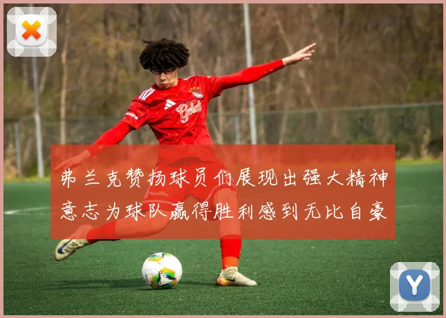 弗兰克赞扬球员们展现出强大精神意志为球队赢得胜利感到无比自豪