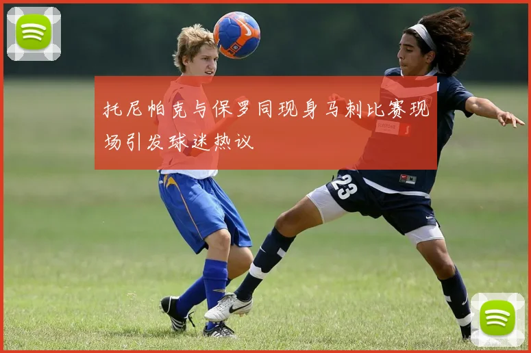 托尼帕克与保罗同现身马刺比赛现场引发球迷热议