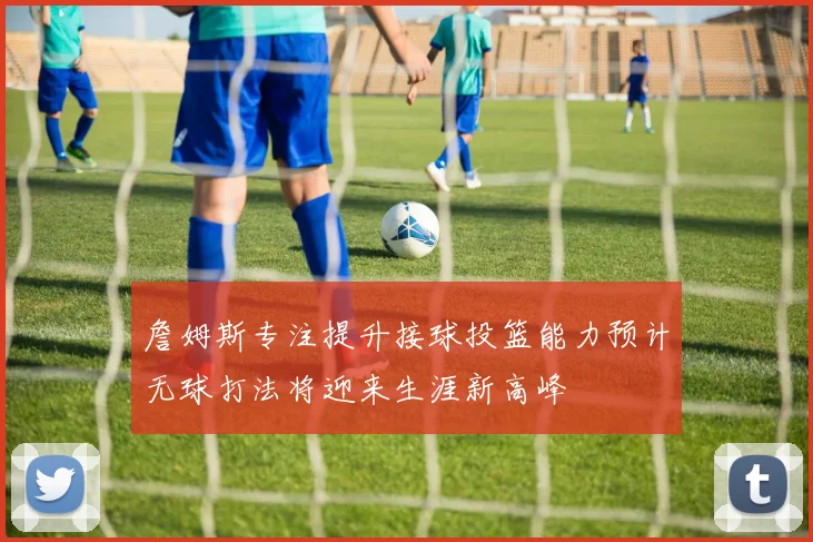詹姆斯专注提升接球投篮能力预计无球打法将迎来生涯新高峰