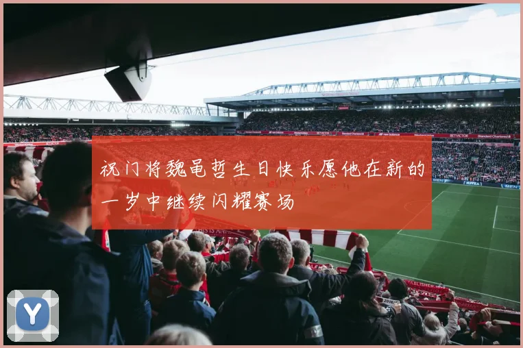 祝门将魏黾哲生日快乐愿他在新的一岁中继续闪耀赛场