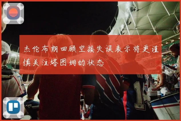 杰伦布朗回顾空接失误表示将更谨慎关注塔图姆的状态