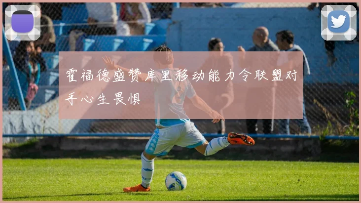 霍福德盛赞库里移动能力令联盟对手心生畏惧