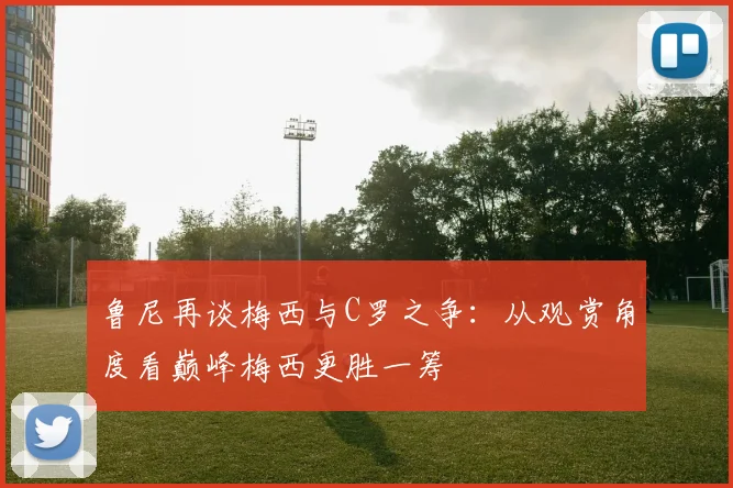 鲁尼再谈梅西与C罗之争:从观赏角度看巅峰梅西更胜一筹
