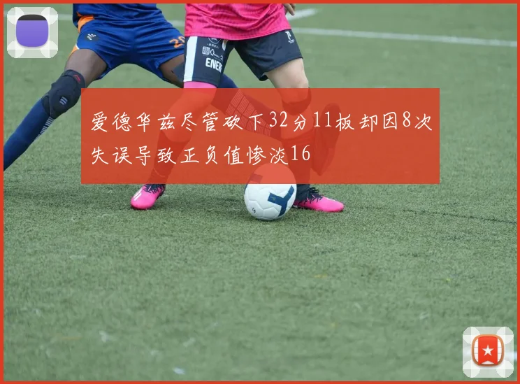爱德华兹尽管砍下32分11板却因8次失误导致正负值惨淡16