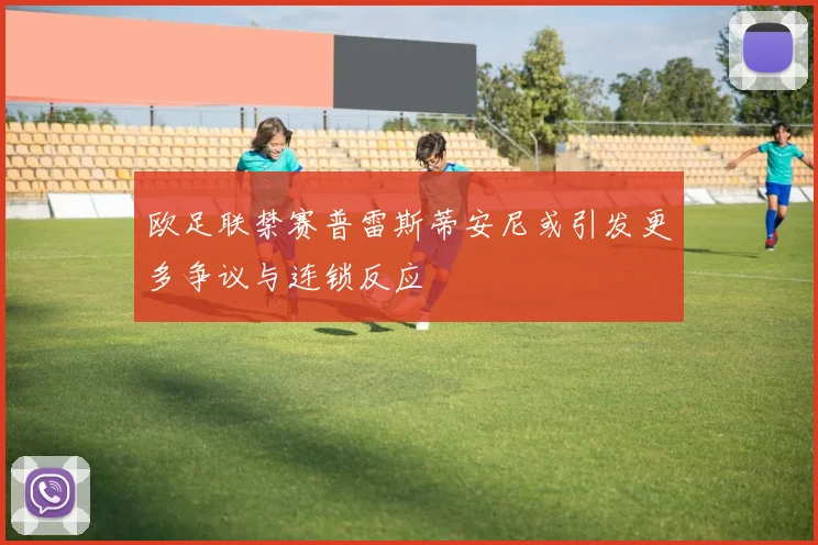 欧足联禁赛普雷斯蒂安尼或引发更多争议与连锁反应