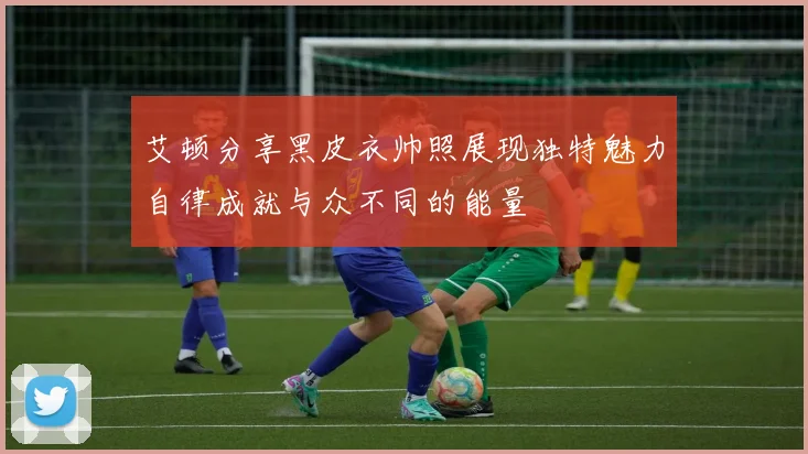 艾顿分享黑皮衣帅照展现独特魅力自律成就与众不同的能量