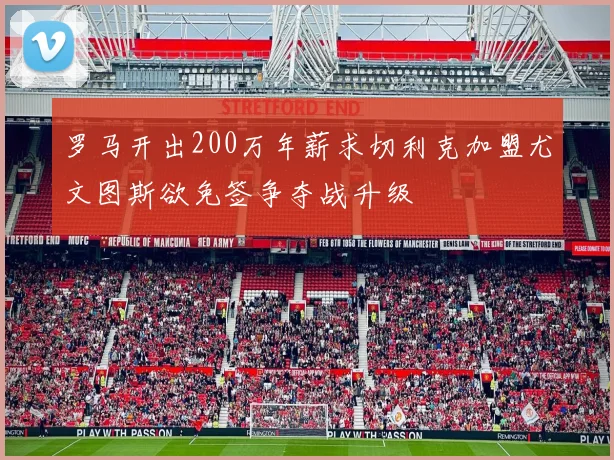 罗马开出200万年薪求切利克加盟尤文图斯欲免签争夺战升级