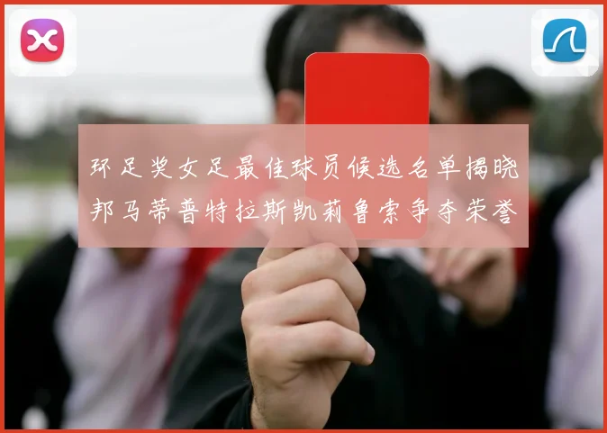 环足奖女足最佳球员候选名单揭晓邦马蒂普特拉斯凯莉鲁索争夺荣誉