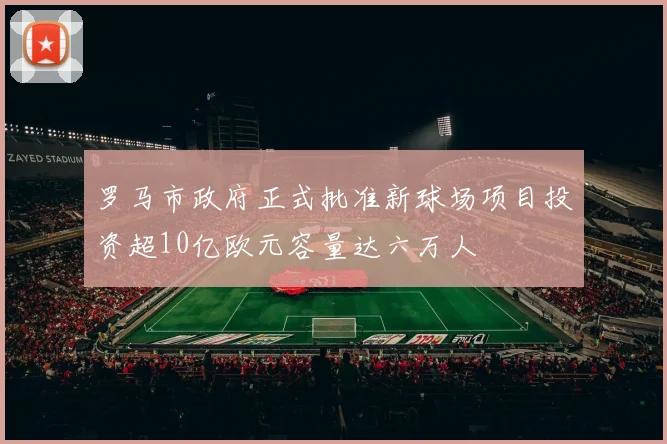 罗马市政府正式批准新球场项目投资超10亿欧元容量达六万人