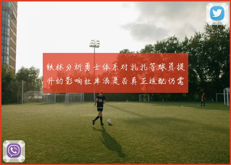 铁林分析勇士体系对扎扎等球员提升的影响杜库汤是否真正适配仍需探讨