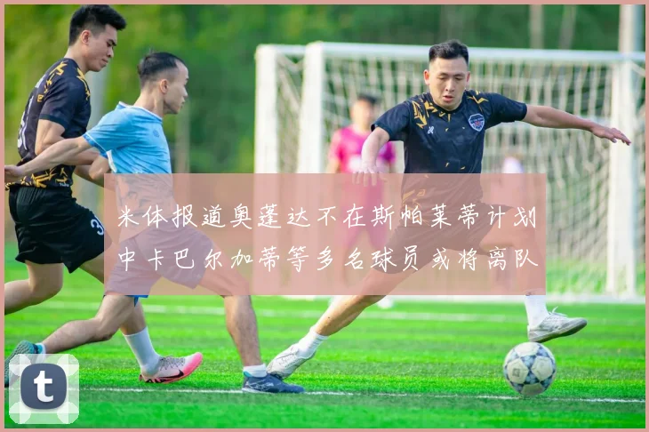 米体报道奥蓬达不在斯帕莱蒂计划中卡巴尔加蒂等多名球员或将离队