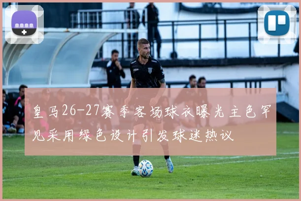 皇马26-27赛季客场球衣曝光主色罕见采用绿色设计引发球迷热议