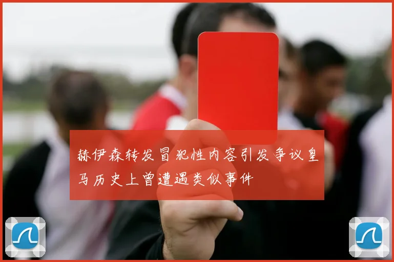 赫伊森转发冒犯性内容引发争议皇马历史上曾遭遇类似事件
