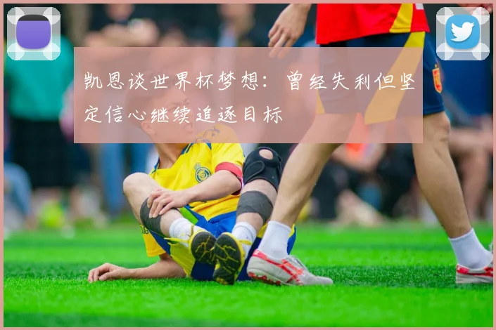 凯恩谈世界杯梦想：曾经失利但坚定信心继续追逐目标