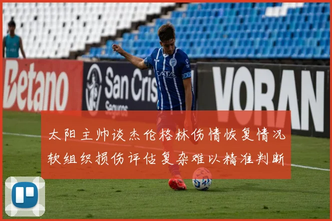 太阳主帅谈杰伦格林伤情恢复情况软组织损伤评估复杂难以精准判断