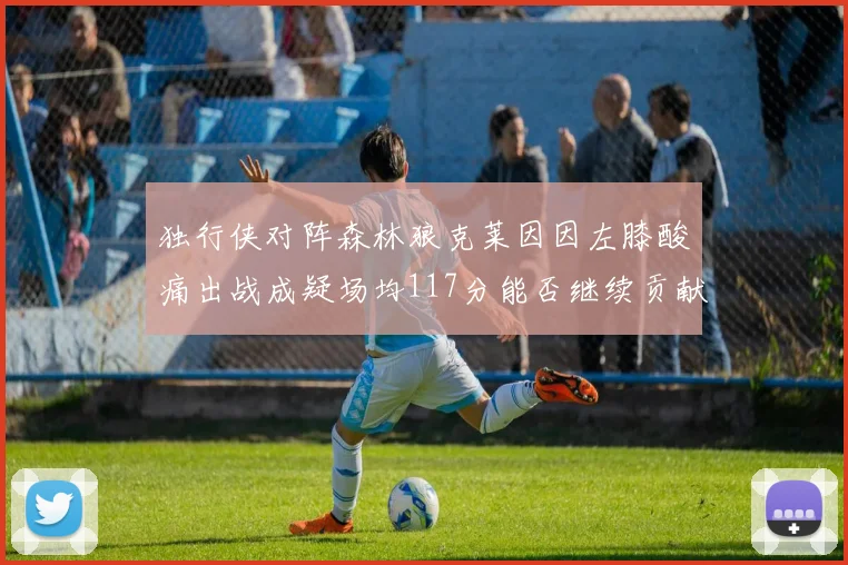 独行侠对阵森林狼克莱因因左膝酸痛出战成疑场均117分能否继续贡献