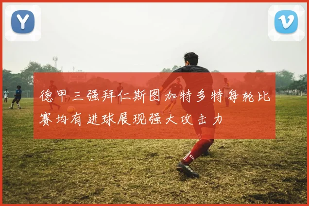 德甲三强拜仁斯图加特多特每轮比赛均有进球展现强大攻击力