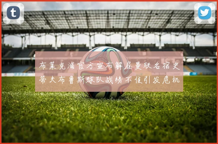 布莱克浦官方宣布解雇曼联名宿史蒂夫布鲁斯球队战绩不佳引发危机