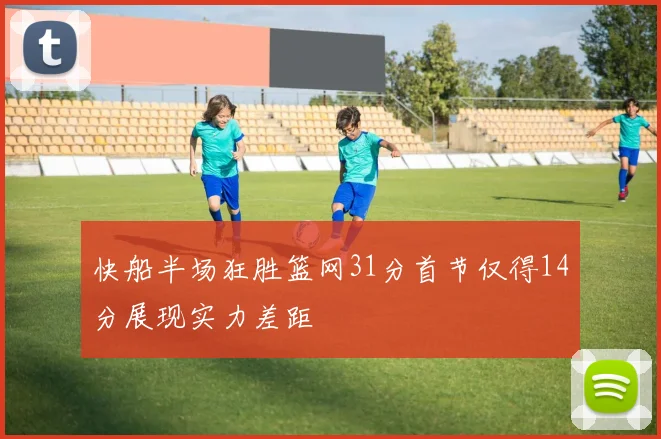 快船半场狂胜篮网31分首节仅得14分展现实力差距