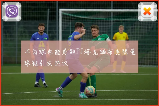 不打球也能秀鞋PJ塔克晒布克限量球鞋引发热议