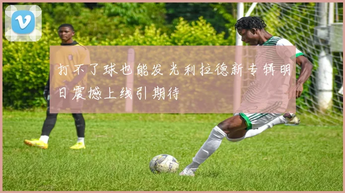 打不了球也能发光利拉德新专辑明日震撼上线引期待