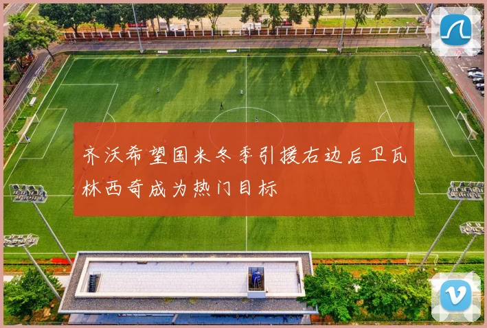 齐沃希望国米冬季引援右边后卫瓦林西奇成为热门目标