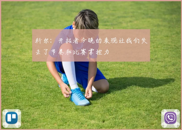 科尔：开拓者今晚的表现让我们失去了节奏和比赛掌控力