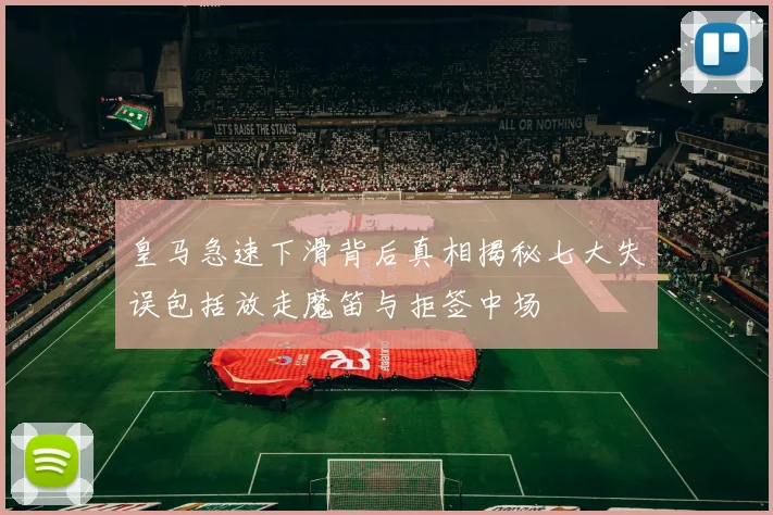 皇马急速下滑背后真相揭秘七大失误包括放走魔笛与拒签中场