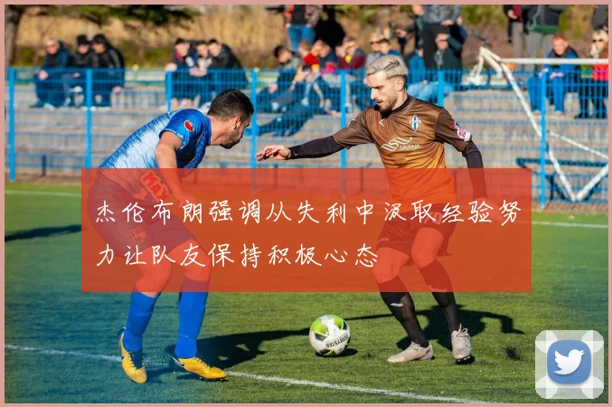 杰伦布朗强调从失利中汲取经验努力让队友保持积极心态