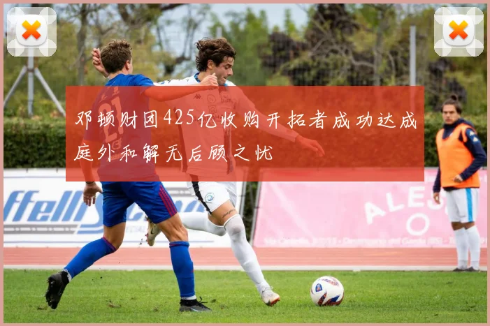 邓顿财团425亿收购开拓者成功达成庭外和解无后顾之忧