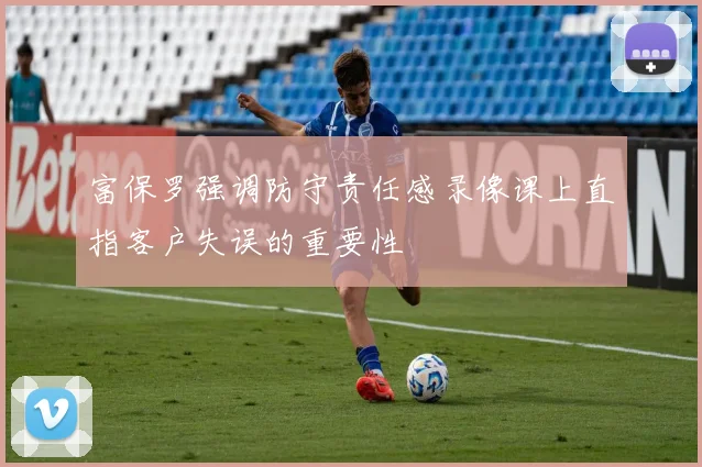 富保罗强调防守责任感录像课上直指客户失误的重要性