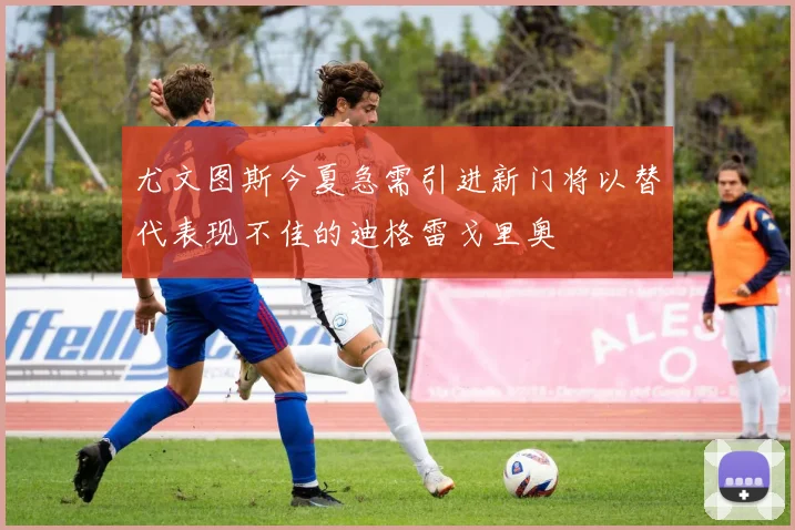 尤文图斯今夏急需引进新门将以替代表现不佳的迪格雷戈里奥
