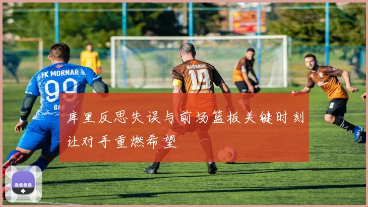 库里反思失误与前场篮板关键时刻让对手重燃希望