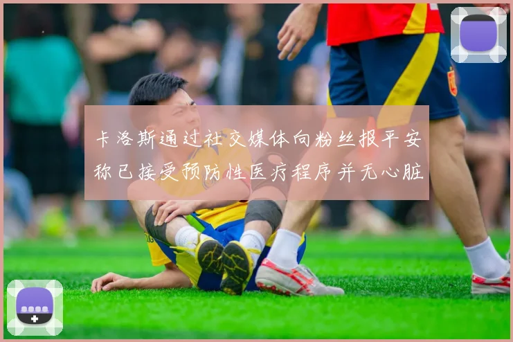 卡洛斯通过社交媒体向粉丝报平安称已接受预防性医疗程序并无心脏病发作