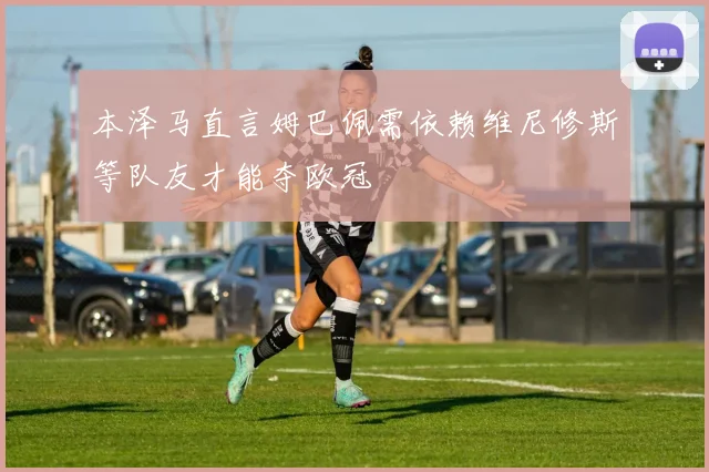 本泽马直言姆巴佩需依赖维尼修斯等队友才能夺欧冠