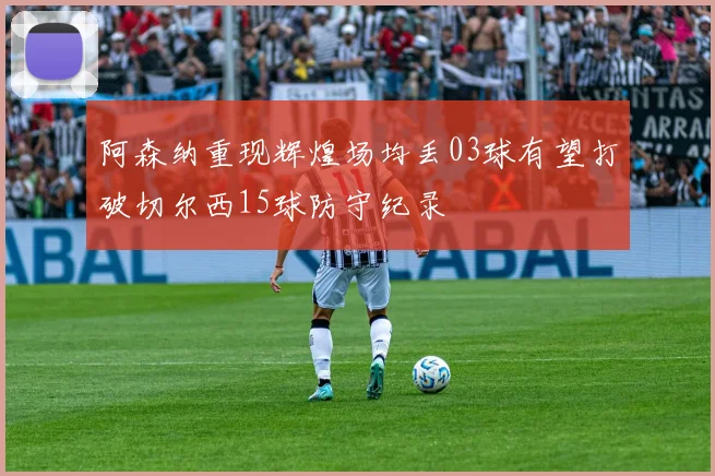 阿森纳重现辉煌场均丢03球有望打破切尔西15球防守纪录
