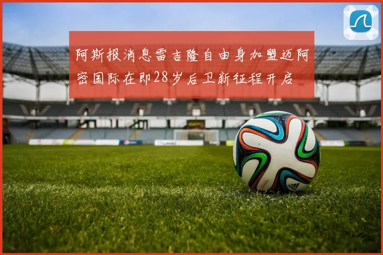 阿斯报消息雷吉隆自由身加盟迈阿密国际在即28岁后卫新征程开启