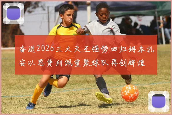 奋进2026三大天王强势回归姆本扎安以恩费利佩重聚球队再创辉煌