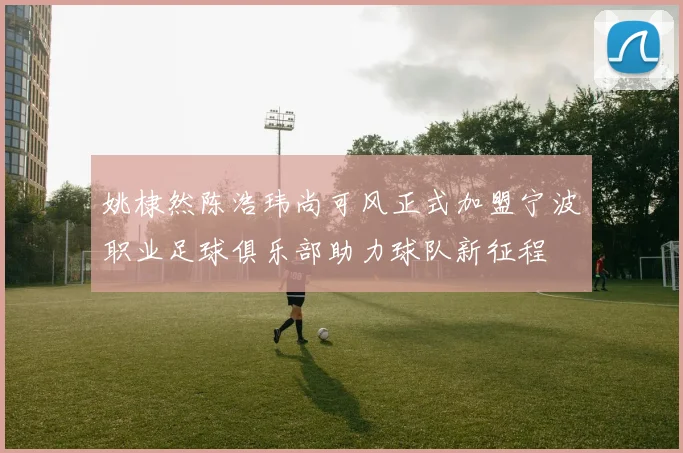 姚棣然陈浩玮尚可风正式加盟宁波职业足球俱乐部助力球队新征程