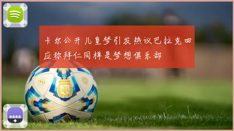 卡尔公开儿皇梦引发热议巴拉克回应称拜仁同样是梦想俱乐部