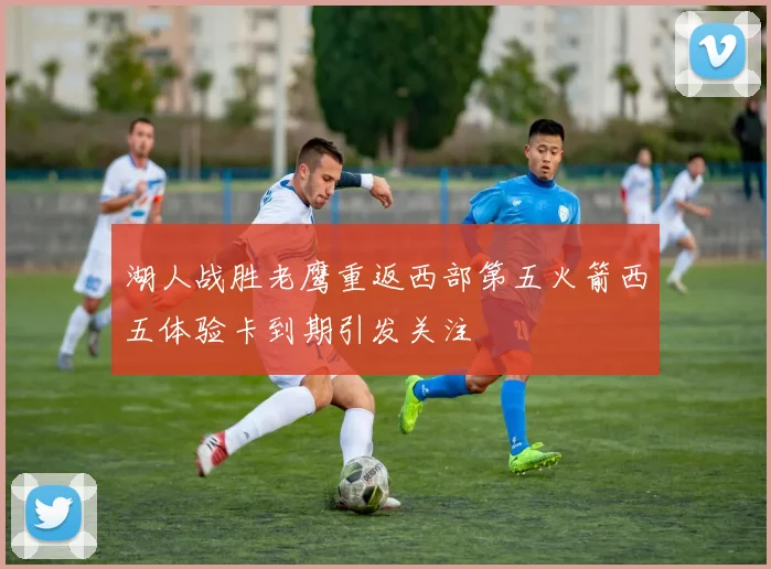 湖人战胜老鹰重返西部第五火箭西五体验卡到期引发关注