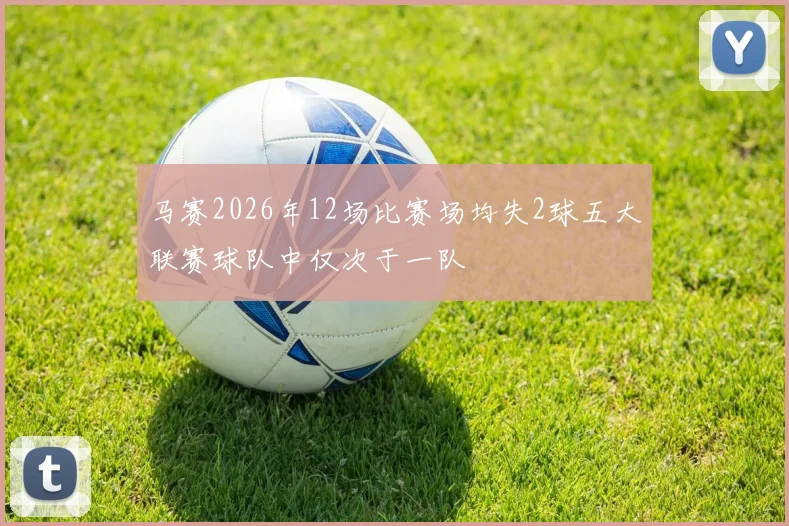马赛2026年12场比赛场均失2球五大联赛球队中仅次于一队