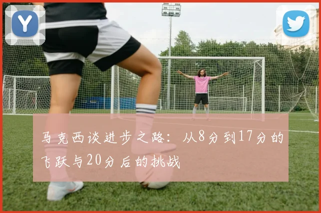 马克西谈进步之路：从8分到17分的飞跃与20分后的挑战
