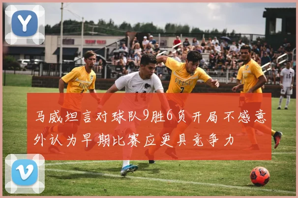马威坦言对球队9胜6负开局不感意外认为早期比赛应更具竞争力