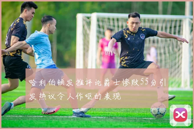 哈利伯顿发推评论爵士惨败55分引发热议令人作呕的表现
