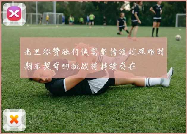 老里称赞独行侠需坚持渡过艰难时期东契奇的挑战将持续存在