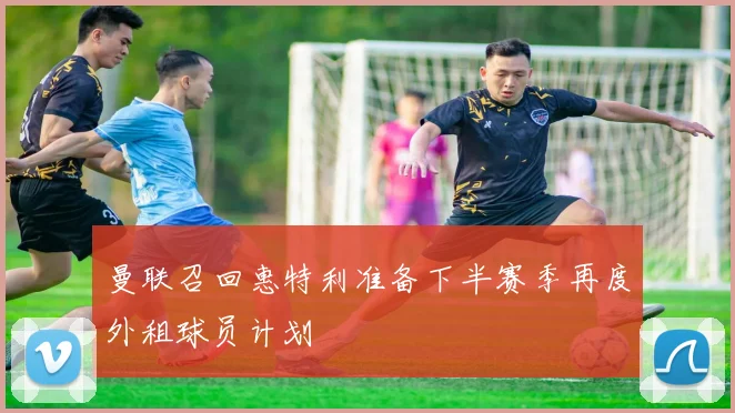 曼联召回惠特利准备下半赛季再度外租球员计划